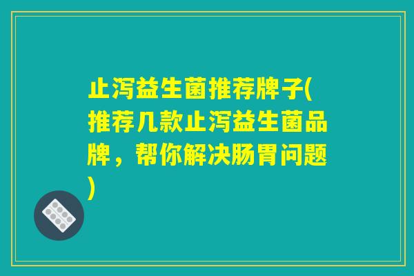 止泻益生菌推荐牌子(推荐几款止泻益生菌品牌，帮你解决肠胃问题)