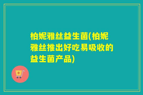 柏妮雅丝益生菌(柏妮雅丝推出好吃易吸收的益生菌产品)