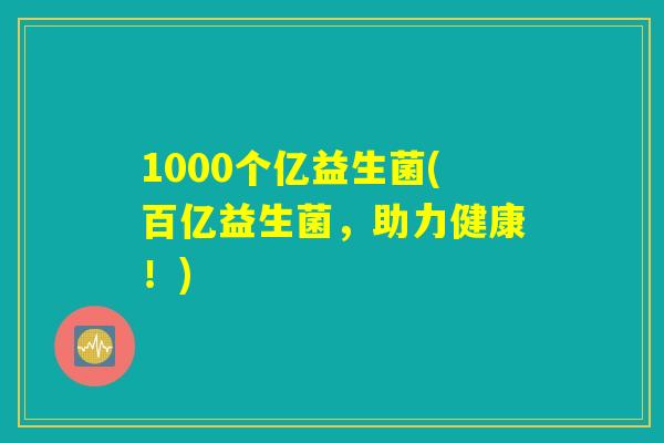 1000个亿益生菌(百亿益生菌,助力健康!) 1000个亿益生菌(百亿益生菌,助力健康!)