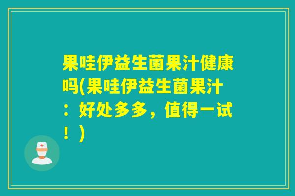 果哇伊益生菌果汁健康吗(果哇伊益生菌果汁：好处多多，值得一试！)