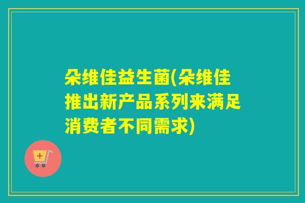 朵维佳益生菌(朵维佳推出新产品系列来满足消费者不同需求)