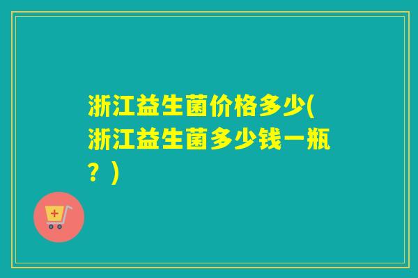 浙江益生菌价格多少(浙江益生菌多少钱一瓶？)