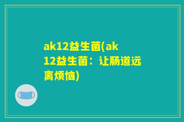 ak12益生菌(ak12益生菌:让肠道远离烦恼) ak12益生菌(ak12益生菌:让肠道远离烦恼)