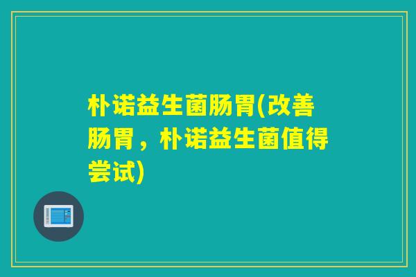 朴诺益生菌肠胃(改善肠胃，朴诺益生菌值得尝试)