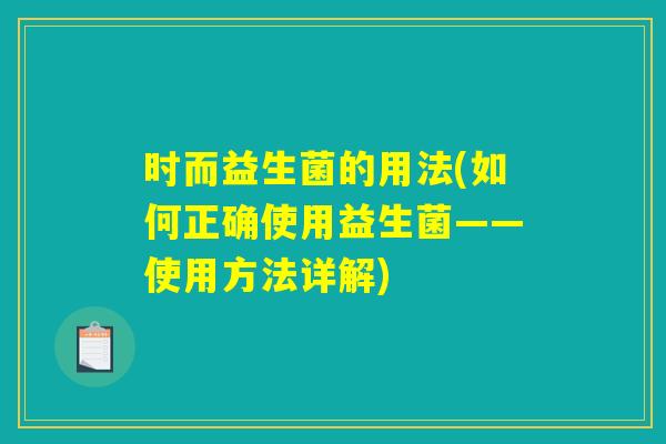 时而益生菌的用法(如何正确使用益生菌——使用方法详解)