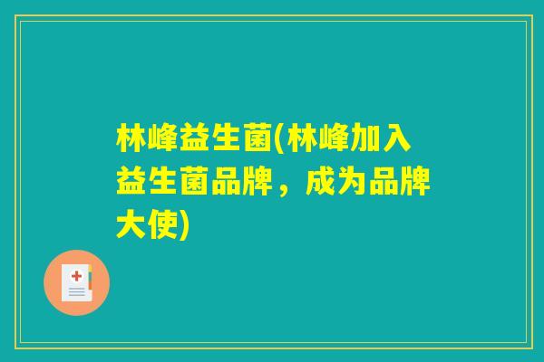 林峰益生菌(林峰加入益生菌品牌，成为品牌大使)