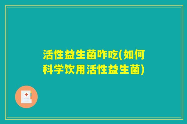 活性益生菌咋吃(如何科学饮用活性益生菌)