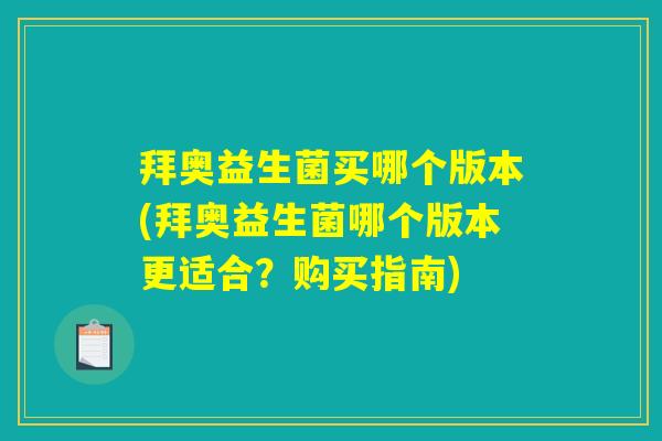 拜奥益生菌买哪个版本(拜奥益生菌哪个版本更适合？购买指南)