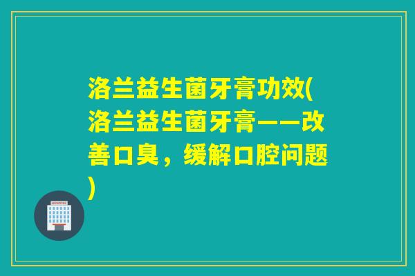 洛兰益生菌牙膏功效(洛兰益生菌牙膏——改善口臭，缓解口腔问题)