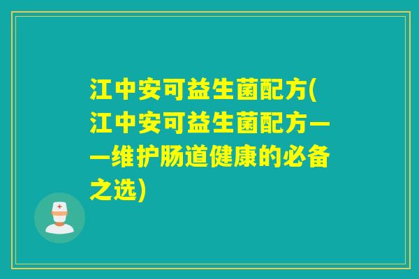 江中安可益生菌配方(江中安可益生菌配方——维护肠道健康的必备之选)