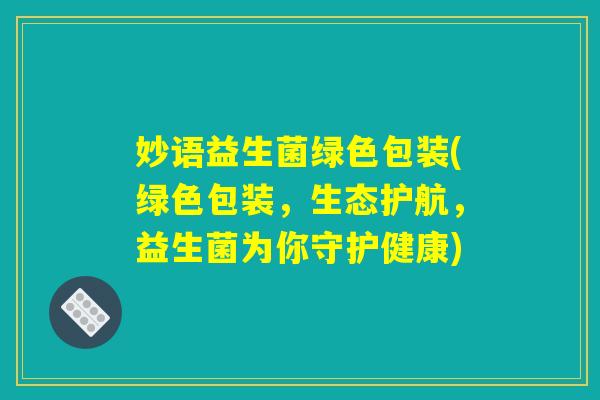 妙语益生菌绿色包装(绿色包装,生态护航,益生菌为你守护健康) 妙语益生菌绿色包装(绿色包装,生态护航,益生菌为你守护健康)