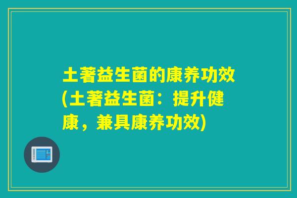 土著益生菌的康养功效(土著益生菌：提升健康，兼具康养功效)