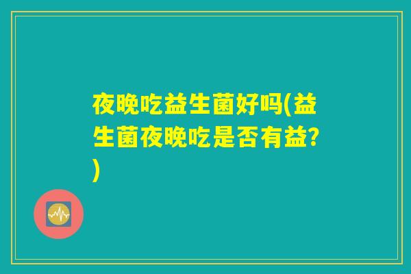 夜晚吃益生菌好吗(益生菌夜晚吃是否有益？)