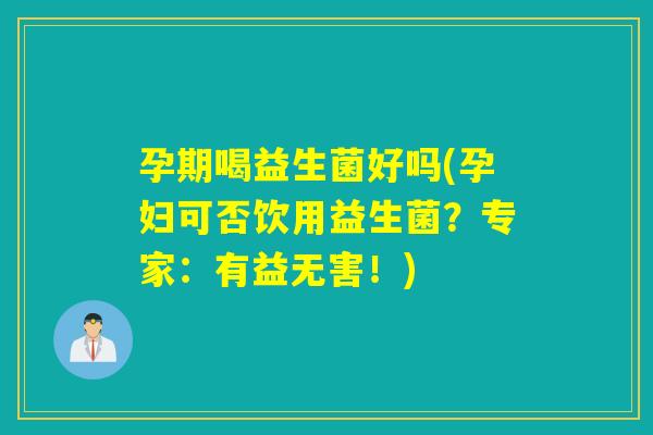孕期喝益生菌好吗(孕妇可否饮用益生菌？专家：有益无害！)