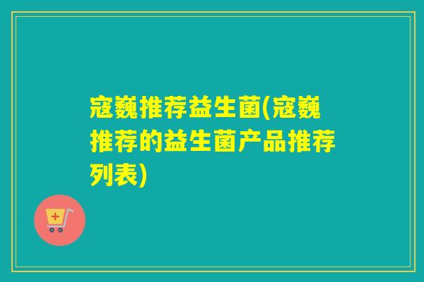 寇巍推荐益生菌(寇巍推荐的益生菌产品推荐列表)