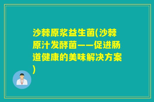 沙棘原浆益生菌(沙棘原汁发酵菌——促进肠道健康的美味解决方案)