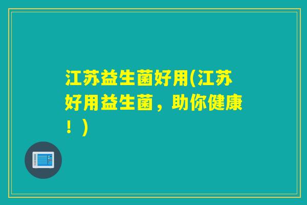 江苏益生菌好用(江苏好用益生菌，助你健康！)