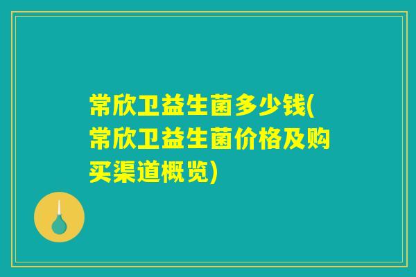 常欣卫益生菌多少钱(常欣卫益生菌价格及购买渠道概览)