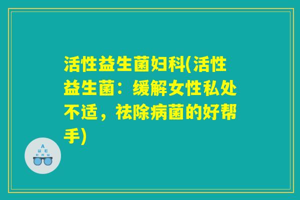 活性益生菌(活性益生菌:缓解女性私处不适,祛除菌的好帮手) 活性益生菌(活性益生菌:缓解女性私处不适,祛除菌的好帮手)