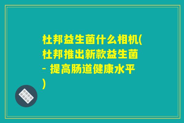 杜邦益生菌什么相机(杜邦推出新款益生菌 - 提高肠道健康水平)
