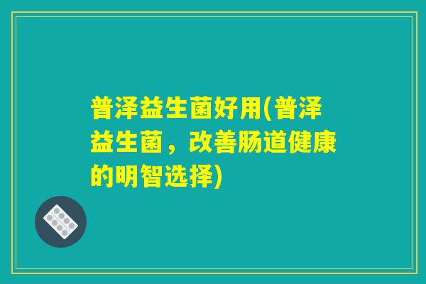 普泽益生菌好用(普泽益生菌，改善肠道健康的明智选择)