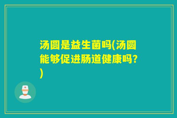 汤圆是益生菌吗(汤圆能够促进肠道健康吗？)