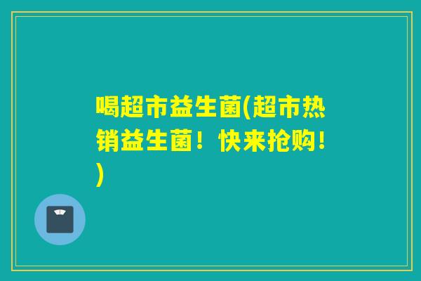 喝超市益生菌(超市热销益生菌！快来抢购！)