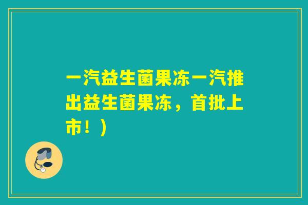 一汽益生菌果冻一汽推出益生菌果冻，首批上市！)