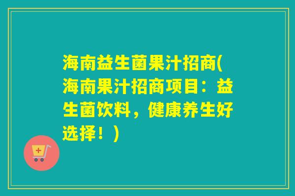 海南益生菌果汁招商(海南果汁招商项目：益生菌饮料，健康养生好选择！)