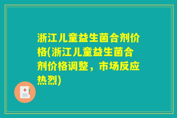 浙江儿童益生菌合剂价格(浙江儿童益生菌合剂价格调整，市场反应热烈)