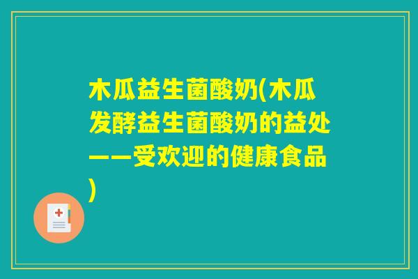 木瓜益生菌酸奶(木瓜发酵益生菌酸奶的益处——受欢迎的健康食品)