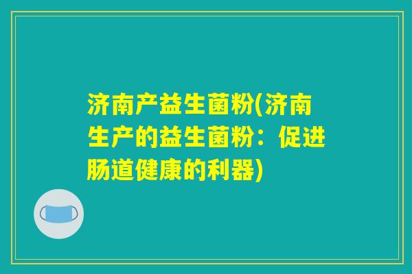 济南产益生菌粉(济南生产的益生菌粉：促进肠道健康的利器)