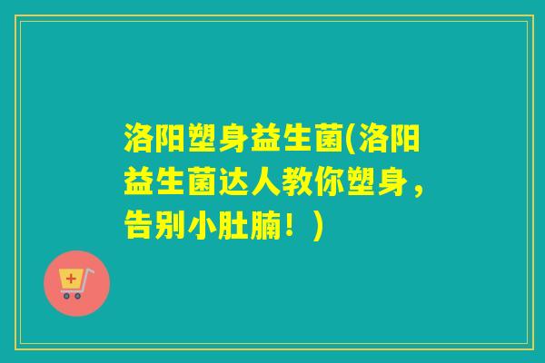 洛阳塑身益生菌(洛阳益生菌达人教你塑身，告别小肚腩！)