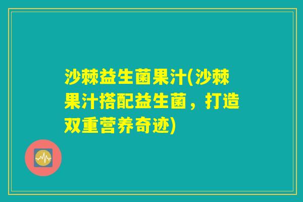 沙棘益生菌果汁(沙棘果汁搭配益生菌，打造双重营养奇迹)