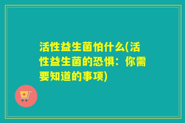活性益生菌怕什么(活性益生菌的恐惧：你需要知道的事项)