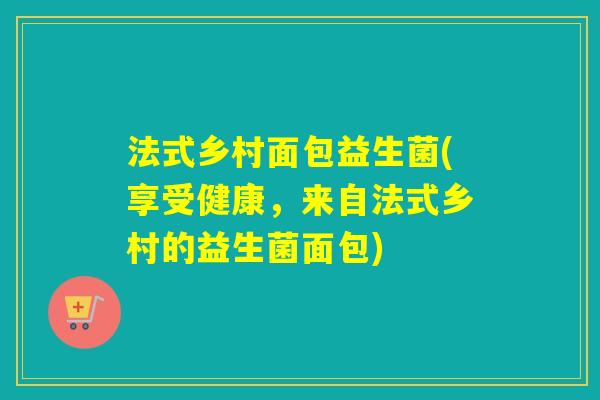 法式乡村面包益生菌(享受健康，来自法式乡村的益生菌面包)