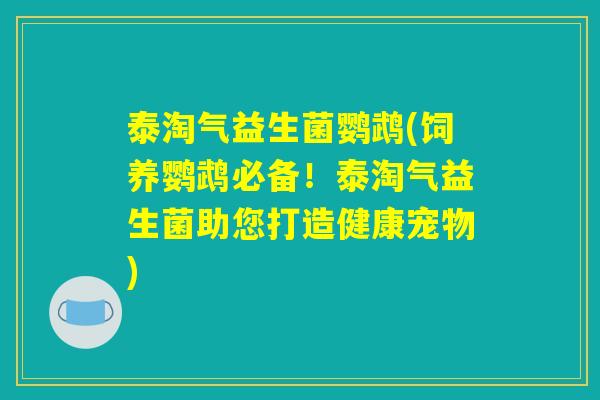 泰淘气益生菌鹦鹉(饲养鹦鹉必备！泰淘气益生菌助您打造健康宠物)