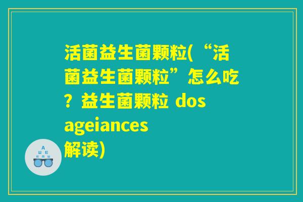 活菌益生菌颗粒(“活菌益生菌颗粒”怎么吃?益生菌颗粒 dosageiances 解读) 活菌益生菌颗粒(“活菌益生菌颗粒”怎么吃?益生菌颗粒 dosageiances 解读)