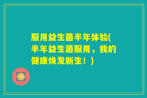 服用益生菌半年体验(半年益生菌服用，我的健康焕发新生！)