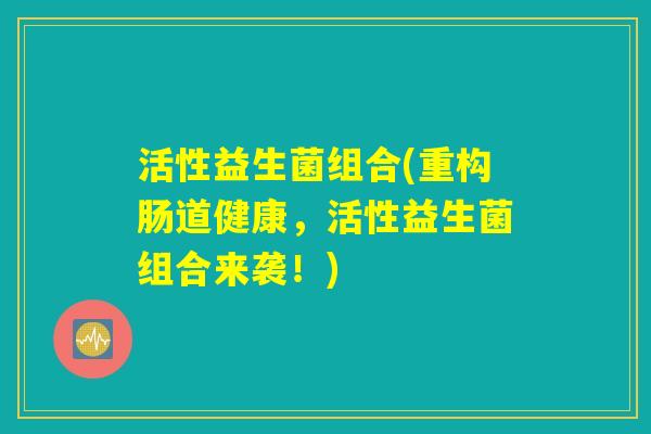 活性益生菌组合(重构肠道健康，活性益生菌组合来袭！)
