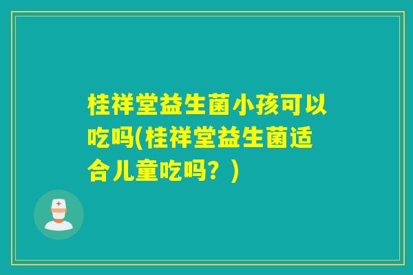 桂祥堂益生菌小孩可以吃吗(桂祥堂益生菌适合儿童吃吗?) 桂祥堂益生菌小孩可以吃吗(桂祥堂益生菌适合儿童吃吗?)