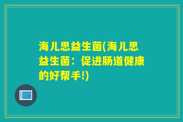 海儿思益生菌(海儿思益生菌：促进肠道健康的好帮手!)