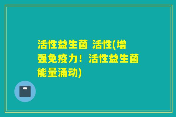 活性益生菌 活性(增强力!活性益生菌能量涌动) 活性益生菌 活性(增强力!活性益生菌能量涌动)