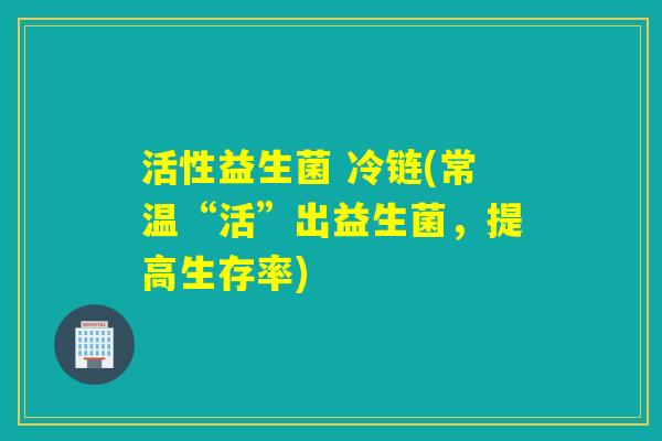活性益生菌 冷链(常温“活”出益生菌,提高生存率) 活性益生菌 冷链(常温“活”出益生菌,提高生存率)