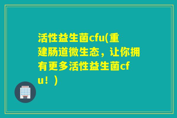 活性益生菌cfu(重建肠道微生态，让你拥有更多活性益生菌cfu！)