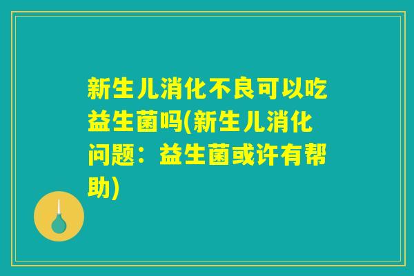 新生儿可以吃益生菌吗(新生儿消化问题:益生菌或许有帮助) 新生儿可以吃益生菌吗(新生儿消化问题:益生菌或许有帮助)