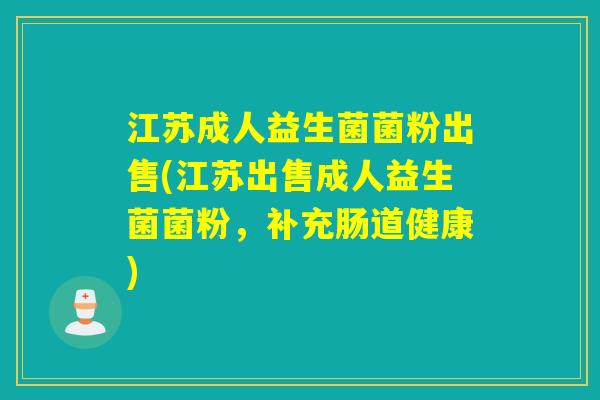 江苏成人益生菌菌粉出售(江苏出售成人益生菌菌粉，补充肠道健康)