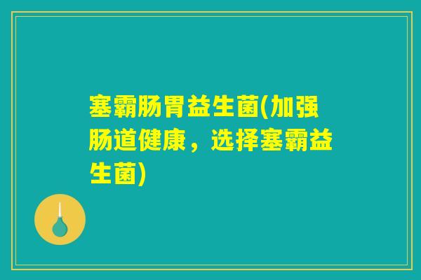 塞霸肠胃益生菌(加强肠道健康,选择塞霸益生菌) 塞霸肠胃益生菌(加强肠道健康,选择塞霸益生菌)
