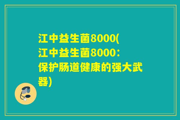 江中益生菌8000(江中益生菌8000：保护肠道健康的强大武器)