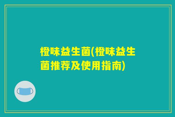 橙味益生菌(橙味益生菌推荐及使用指南)